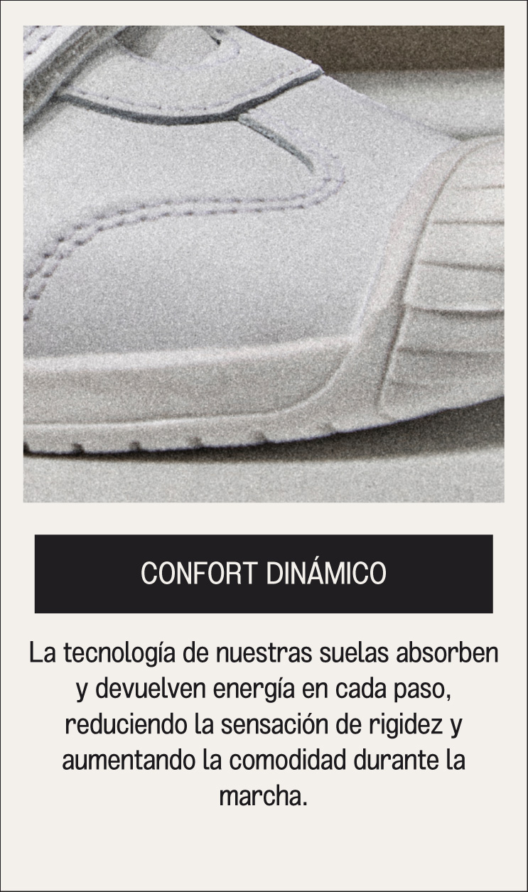 CONFORT DINÁMICO La tecnología de nuestras suelas absorben y devuelven energía en cada paso, reduciendo la sensación de rigidez y aumentando la comodidad durante la marcha.